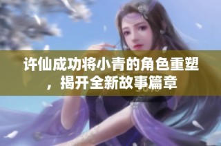 许仙成功将小青的角色重塑，揭开全新故事篇章