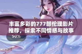 丰富多彩的777部伦理影片推荐，探索不同情感与故事类型