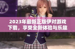 2023年最新正版伊对游戏下载，享受全新体验与乐趣