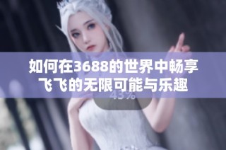 如何在3688的世界中畅享飞飞的无限可能与乐趣