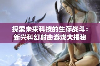 探索未来科技的生存战斗：新兴科幻射击游戏大揭秘