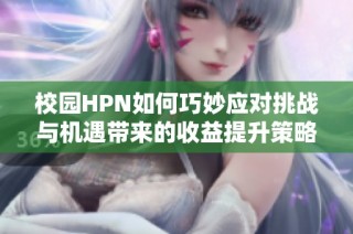 校园HPN如何巧妙应对挑战与机遇带来的收益提升策略