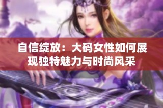 自信绽放：大码女性如何展现独特魅力与时尚风采