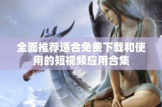全面推荐适合免费下载和使用的短视频应用合集