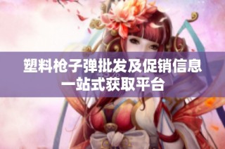 塑料枪子弹批发及促销信息一站式获取平台