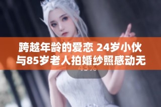 跨越年龄的爱恋 24岁小伙与85岁老人拍婚纱照感动无数人