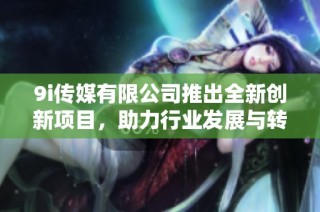 9i传媒有限公司推出全新创新项目，助力行业发展与转型
