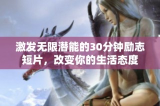 激发无限潜能的30分钟励志短片，改变你的生活态度