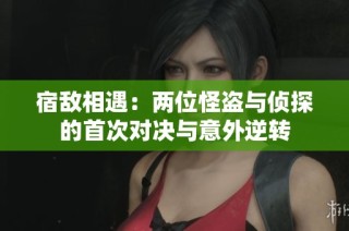 宿敌相遇：两位怪盗与侦探的首次对决与意外逆转