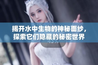 揭开水中生物的神秘面纱，探索它们隐藏的秘密世界