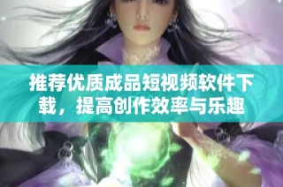 推荐优质成品短视频软件下载，提高创作效率与乐趣