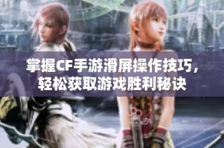 掌握CF手游滑屏操作技巧，轻松获取游戏胜利秘诀