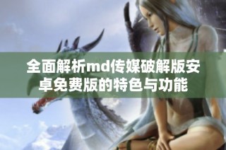 全面解析md传媒破解版安卓免费版的特色与功能