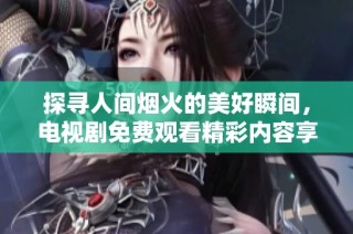 探寻人间烟火的美好瞬间，电视剧免费观看精彩内容享受