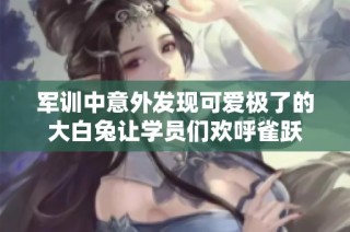 军训中意外发现可爱极了的大白兔让学员们欢呼雀跃