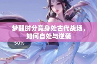 梦醒时分竟身处古代战场，如何自处与逆袭