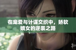 在宠爱与计谋交织中，娇软嫡女的逆袭之路