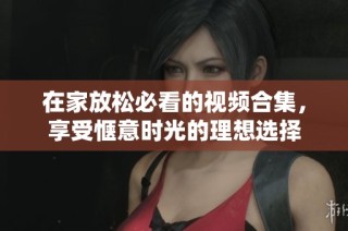 在家放松必看的视频合集，享受惬意时光的理想选择
