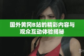 国外黄冈B站的精彩内容与观众互动体验揭秘
