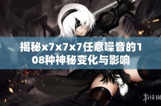 揭秘x7x7x7任意噪音的108种神秘变化与影响