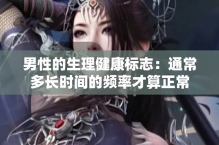男性的生理健康标志：通常多长时间的频率才算正常