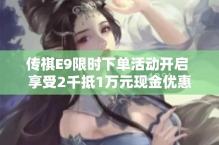 传祺E9限时下单活动开启 享受2千抵1万元现金优惠