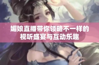 媚娘直播带你领略不一样的视听盛宴与互动乐趣