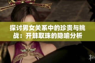 探讨男女关系中的珍贵与挑战：开蚌取珠的隐喻分析