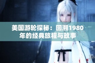 美国游轮探秘：回溯1980年的经典旅程与故事