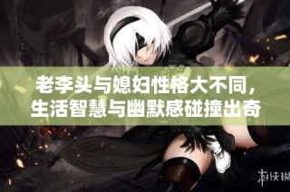 老李头与媳妇性格大不同，生活智慧与幽默感碰撞出奇妙火花