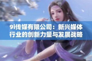9i传媒有限公司：新兴媒体行业的创新力量与发展战略分析