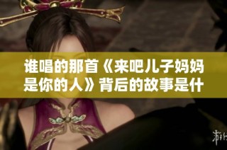 谁唱的那首《来吧儿子妈妈是你的人》背后的故事是什么