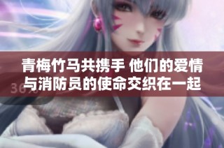 青梅竹马共携手 他们的爱情与消防员的使命交织在一起