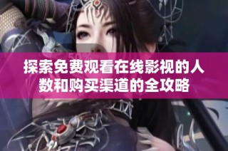探索免费观看在线影视的人数和购买渠道的全攻略