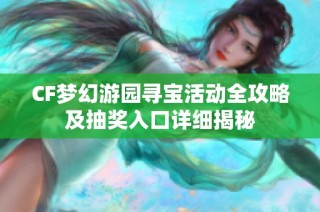 CF梦幻游园寻宝活动全攻略及抽奖入口详细揭秘