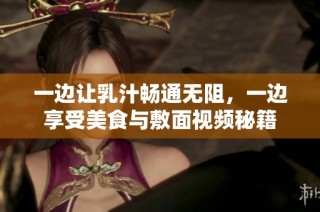 一边让乳汁畅通无阻，一边享受美食与敷面视频秘籍