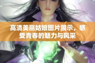 高清美丽姑娘图片展示，感受青春的魅力与风采