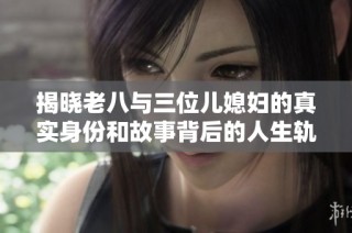 揭晓老八与三位儿媳妇的真实身份和故事背后的人生轨迹