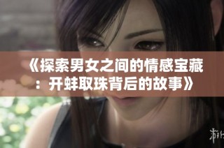 《探索男女之间的情感宝藏：开蚌取珠背后的故事》