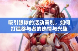 吸引眼球的活动策划，如何打造参与者的热情与兴趣