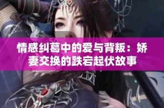 情感纠葛中的爱与背叛：娇妻交换的跌宕起伏故事