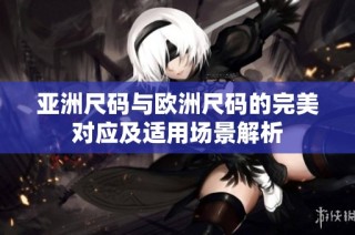 亚洲尺码与欧洲尺码的完美对应及适用场景解析