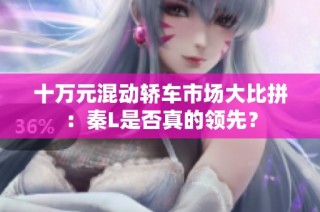 十万元混动轿车市场大比拼：秦L是否真的领先？
