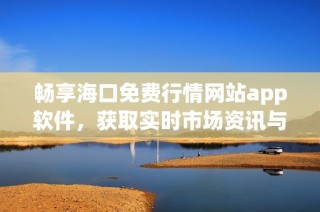 畅享海口免费行情网站app软件，获取实时市场资讯与分析