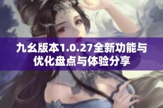九幺版本1.0.27全新功能与优化盘点与体验分享
