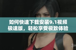 如何快速下载安装9.1视频极速版，轻松享受极致体验