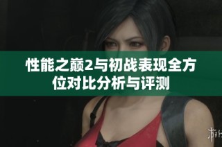 性能之巅2与初战表现全方位对比分析与评测