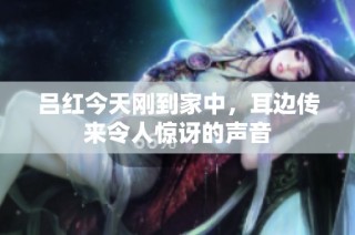 吕红今天刚到家中，耳边传来令人惊讶的声音