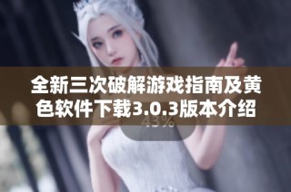 全新三次破解游戏指南及黄色软件下载3.0.3版本介绍