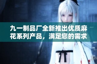 九一制品厂全新推出优质麻花系列产品，满足您的需求